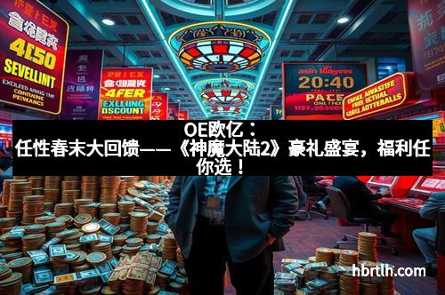 OE欧亿:任性春末大回馈——《神魔大陆2》豪礼盛宴,福利任你选!