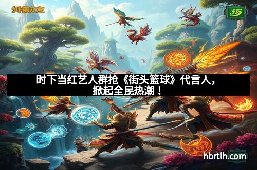 时下当红艺人群抢《街头篮球》代言人,掀起全民热潮!