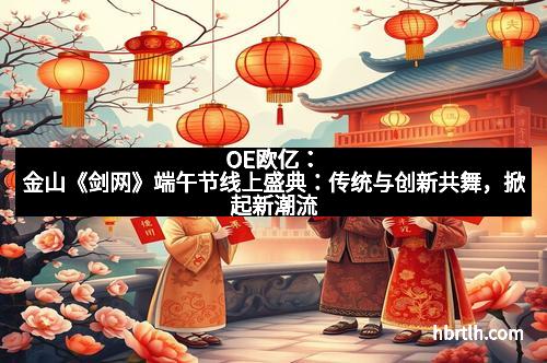 OE欧亿:金山《剑网》端午节线上盛典:传统与创新共舞,掀起新潮流