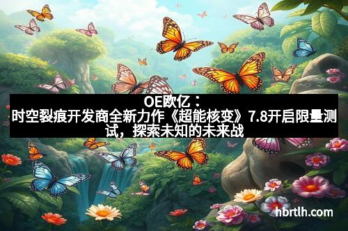 OE欧亿:时空裂痕开发商全新力作《超能核变》7.8开启限量测试,探索未知的未来战场!